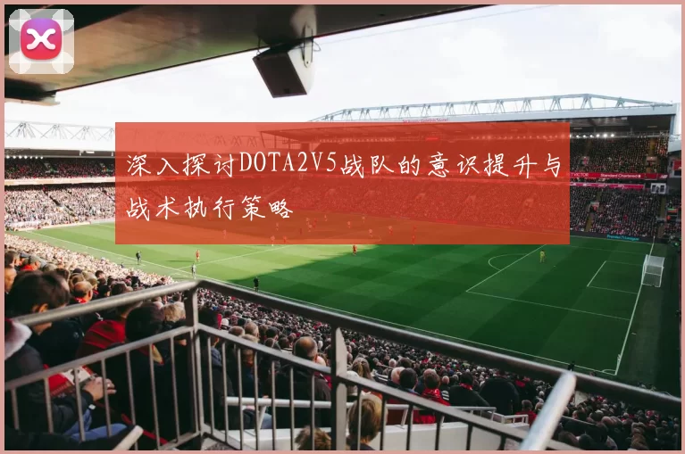 深入探讨DOTA2V5战队的意识提升与战术执行策略