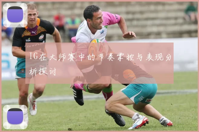 IG在大师赛中的节奏掌控与表现分析探讨
