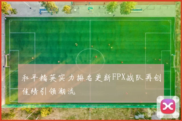和平精英实力排名更新FPX战队再创佳绩引领潮流