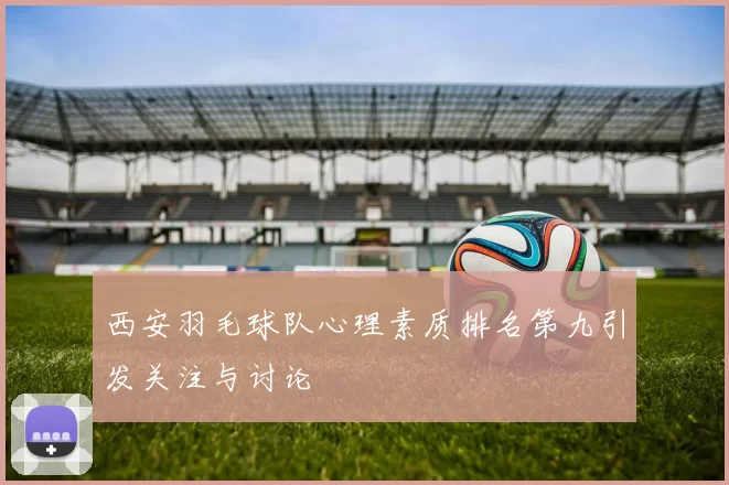 西安羽毛球队心理素质排名第九引发关注与讨论