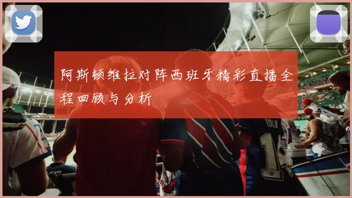 阿斯顿维拉对阵西班牙精彩直播全程回顾与分析
