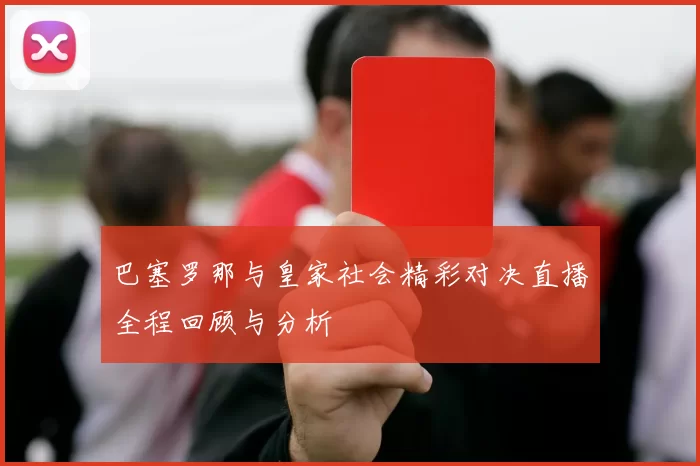 巴塞罗那与皇家社会精彩对决直播全程回顾与分析