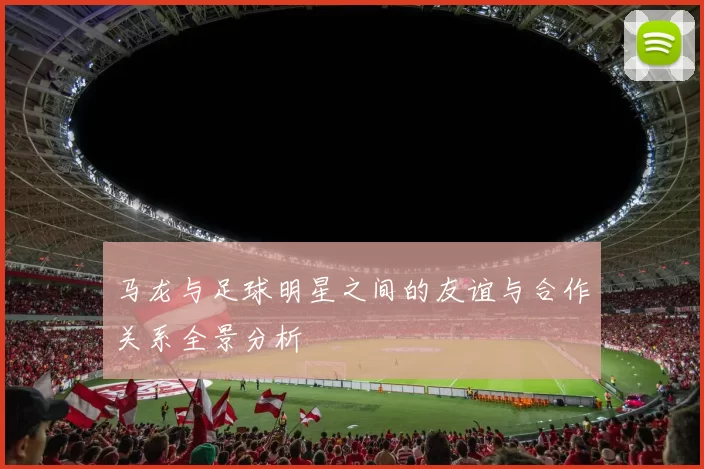 马龙与足球明星之间的友谊与合作关系全景分析