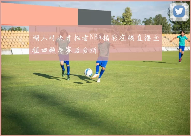 湖人对决开拓者NBA精彩在线直播全程回顾与赛后分析