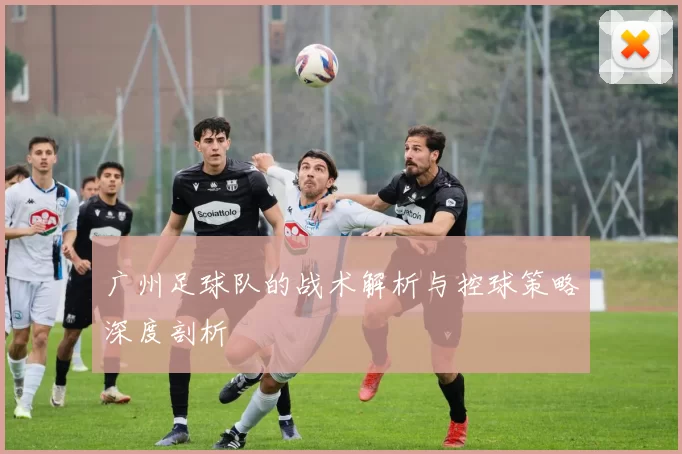 广州足球队的战术解析与控球策略深度剖析