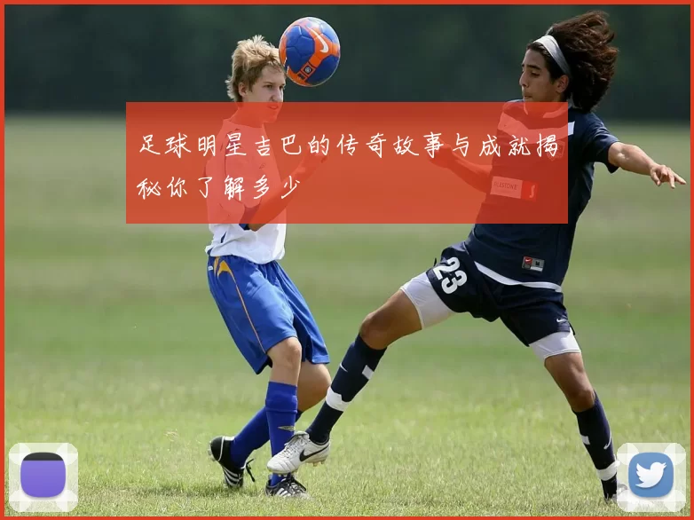 足球明星吉巴的传奇故事与成就揭秘你了解多少