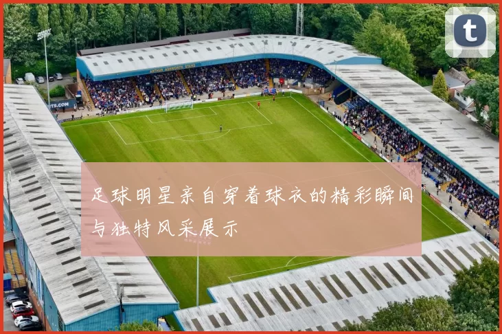 足球明星亲自穿着球衣的精彩瞬间与独特风采展示