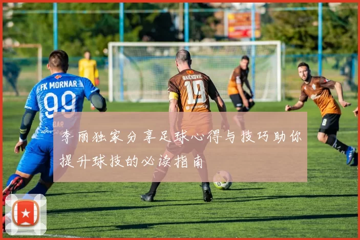 李丽独家分享足球心得与技巧助你提升球技的必读指南