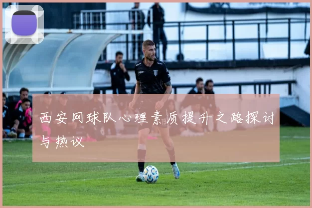 西安网球队心理素质提升之路探讨与热议