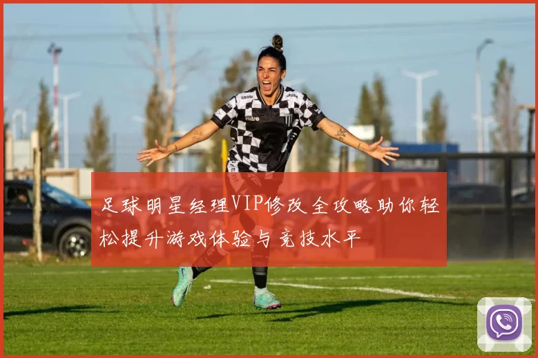 足球明星经理VIP修改全攻略助你轻松提升游戏体验与竞技水平