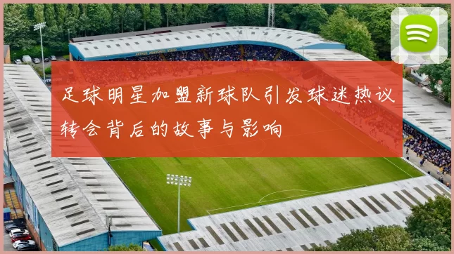 足球明星加盟新球队引发球迷热议转会背后的故事与影响