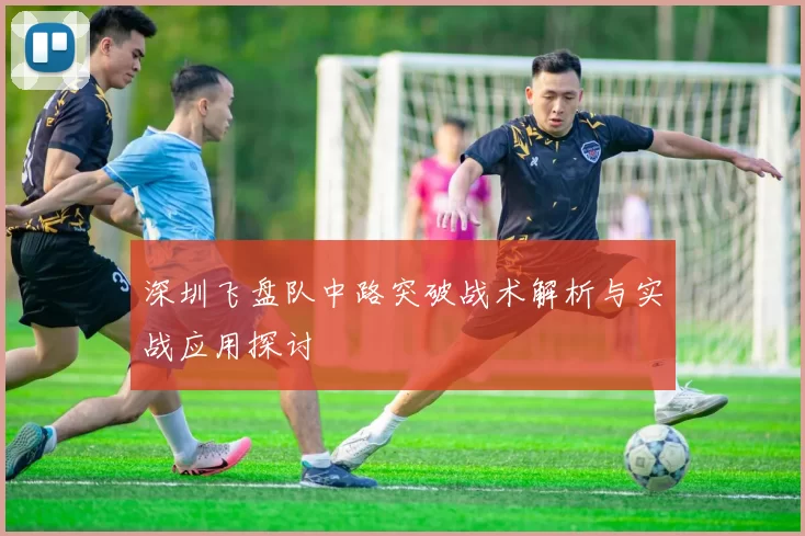 深圳飞盘队中路突破战术解析与实战应用探讨