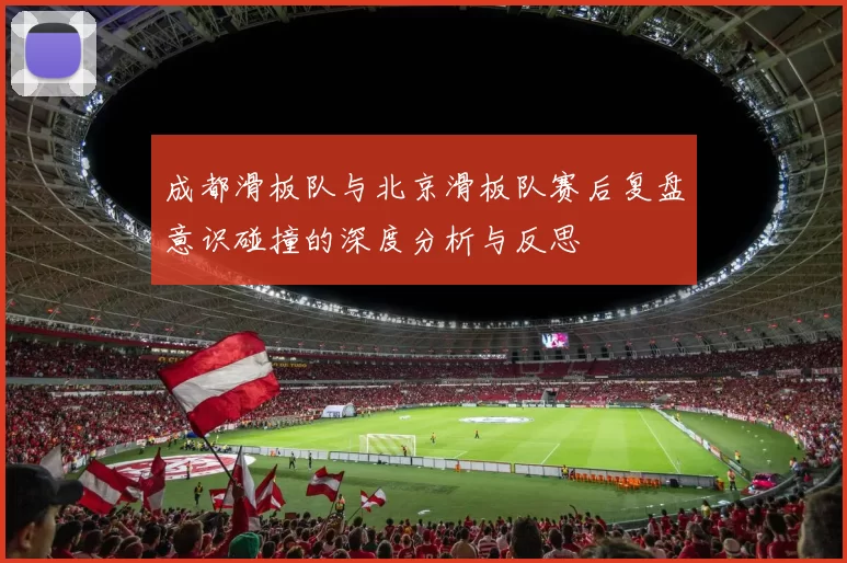 成都滑板队与北京滑板队赛后复盘意识碰撞的深度分析与反思