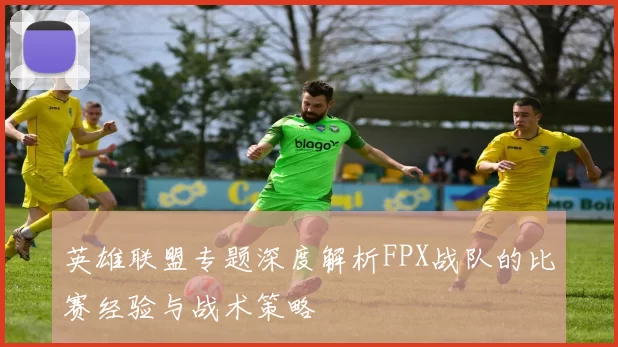 英雄联盟专题深度解析FPX战队的比赛经验与战术策略