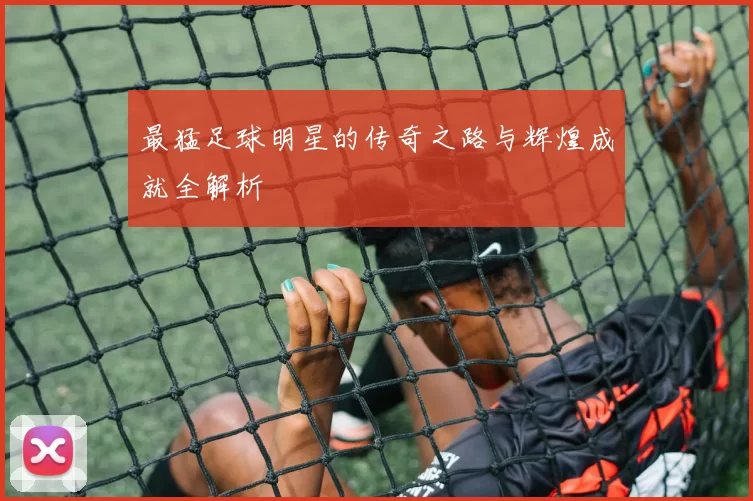 最猛足球明星的传奇之路与辉煌成就全解析
