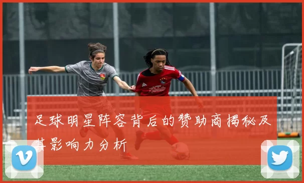 足球明星阵容背后的赞助商揭秘及其影响力分析