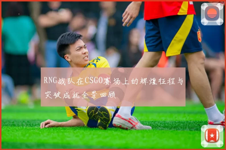 RNG战队在CSGO赛场上的辉煌征程与突破成就全景回顾
