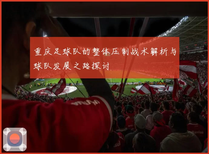 重庆足球队的整体压制战术解析与球队发展之路探讨