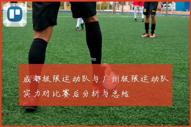 成都极限运动队与广州极限运动队实力对比赛后分析与总结