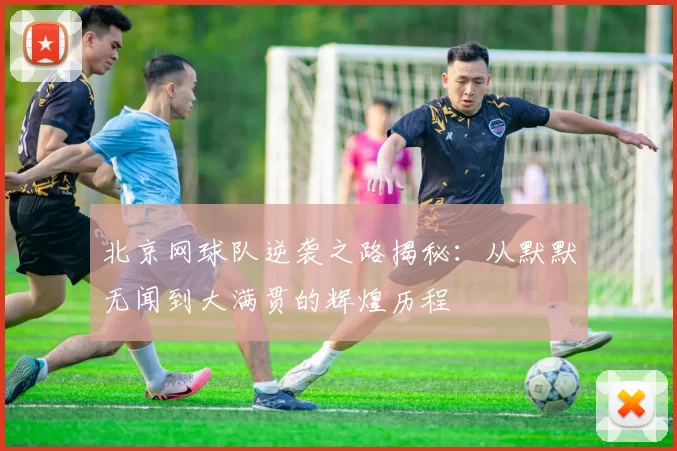 北京网球队逆袭之路揭秘：从默默无闻到大满贯的辉煌历程