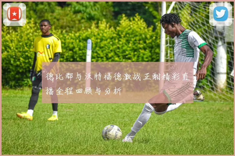 德比郡与沃特福德激战正酣精彩直播全程回顾与分析