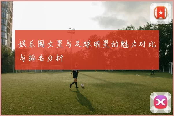 娱乐圈女星与足球明星的魅力对比与排名分析