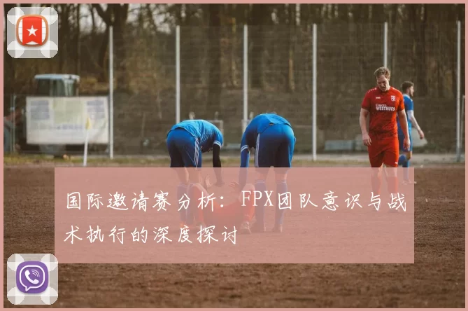 国际邀请赛分析：FPX团队意识与战术执行的深度探讨