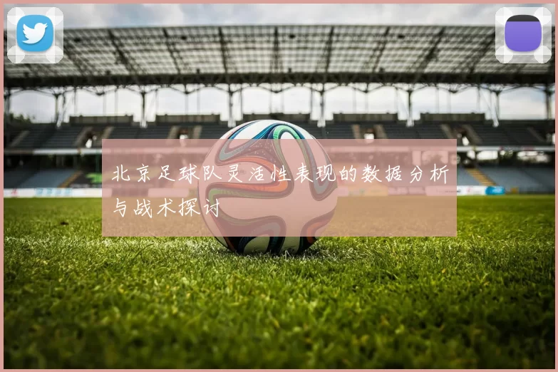 北京足球队灵活性表现的数据分析与战术探讨