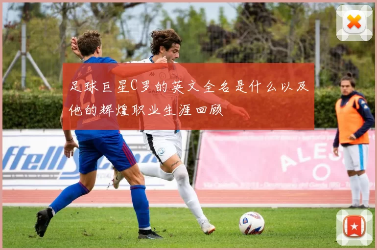 足球巨星C罗的英文全名是什么以及他的辉煌职业生涯回顾