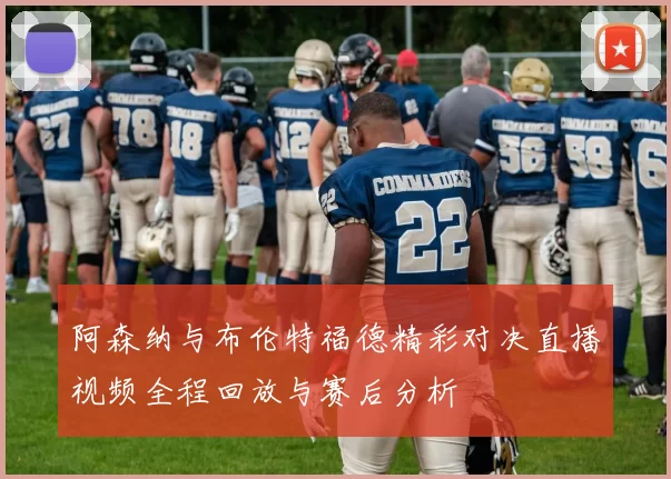 阿森纳与布伦特福德精彩对决直播视频全程回放与赛后分析