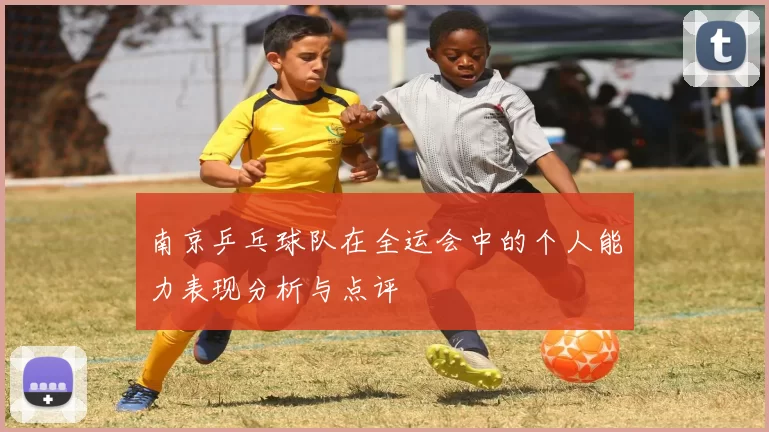 南京乒乓球队在全运会中的个人能力表现分析与点评
