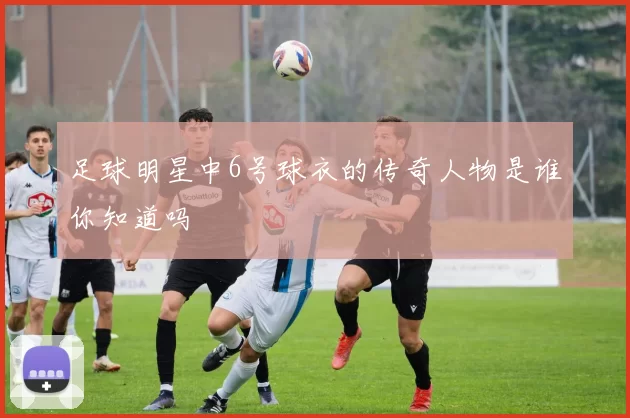 足球明星中6号球衣的传奇人物是谁你知道吗