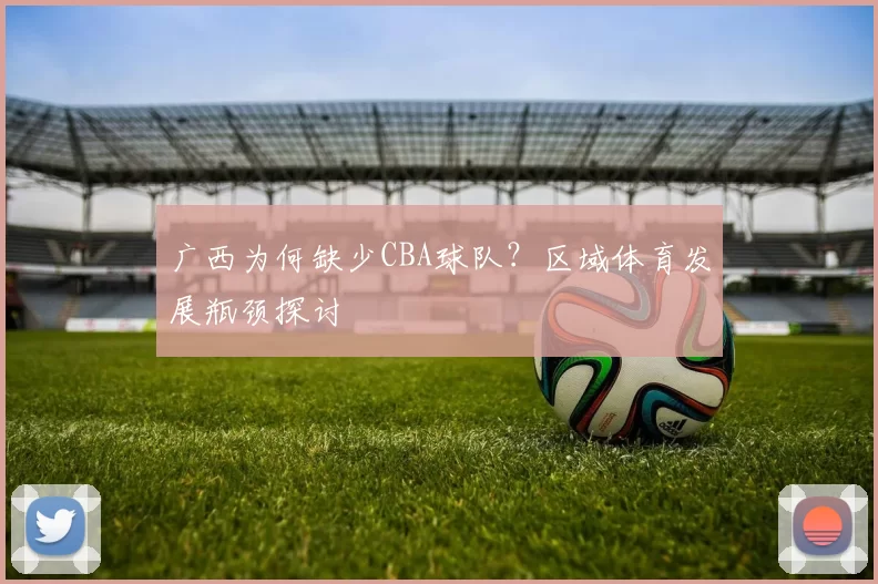 广西为何缺少CBA球队？区域体育发展瓶颈探讨