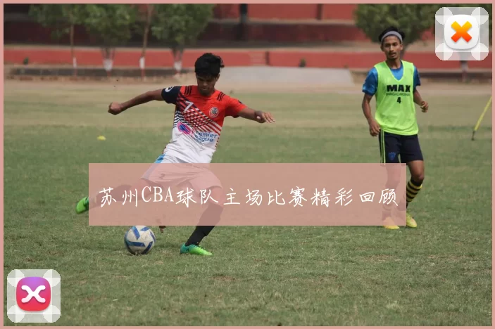 苏州CBA球队主场比赛精彩回顾
