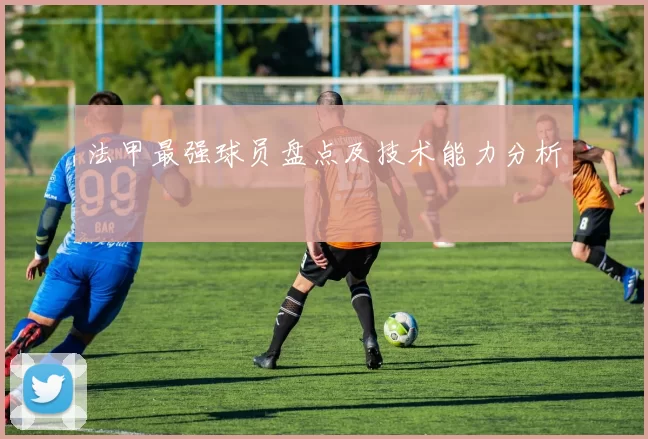 法甲最强球员盘点及技术能力分析
