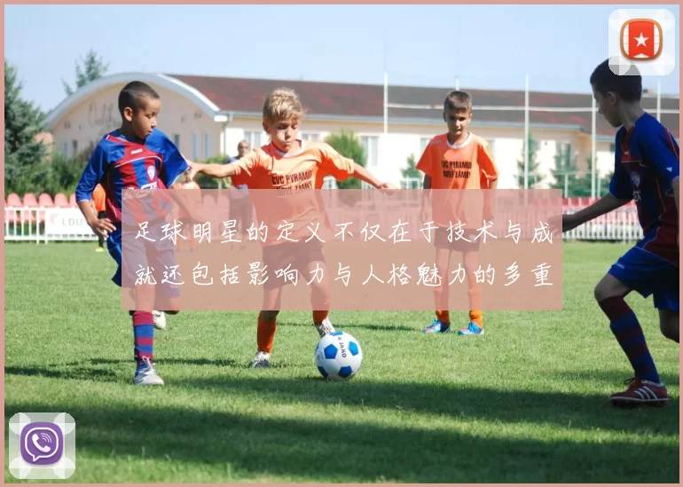 足球明星的定义不仅在于技术与成就还包括影响力与人格魅力的多重维度