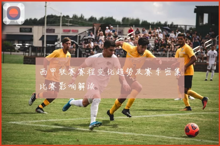 西甲联赛赛程变化趋势及赛季密集比赛影响解读