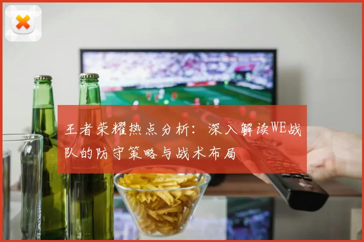 王者荣耀热点分析：深入解读WE战队的防守策略与战术布局