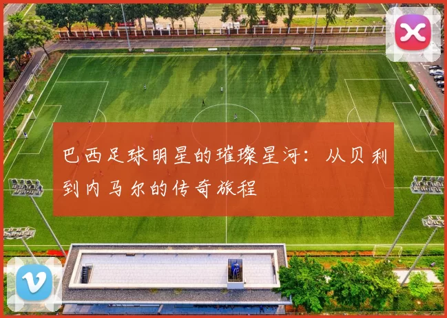 巴西足球明星的璀璨星河：从贝利到内马尔的传奇旅程