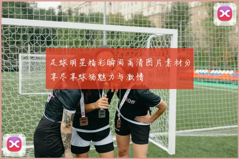 足球明星精彩瞬间高清图片素材分享尽享球场魅力与激情