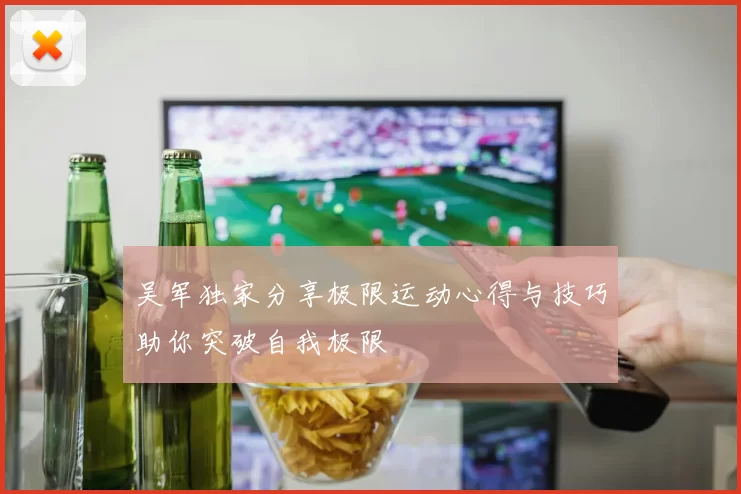 吴军独家分享极限运动心得与技巧助你突破自我极限