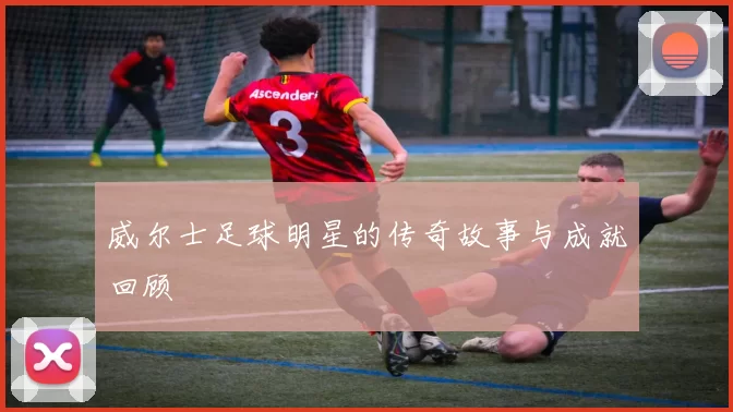 威尔士足球明星的传奇故事与成就回顾