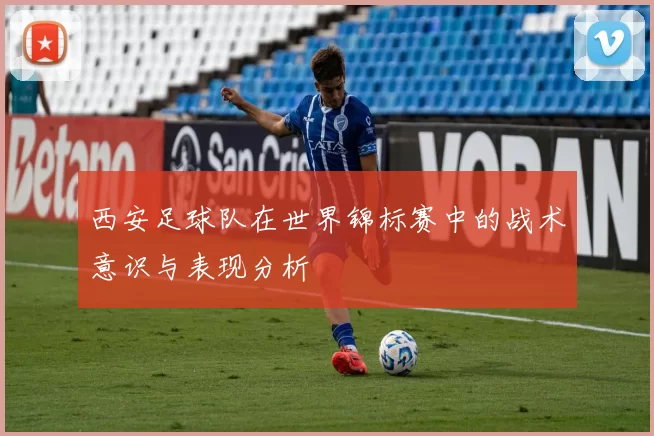 西安足球队在世界锦标赛中的战术意识与表现分析