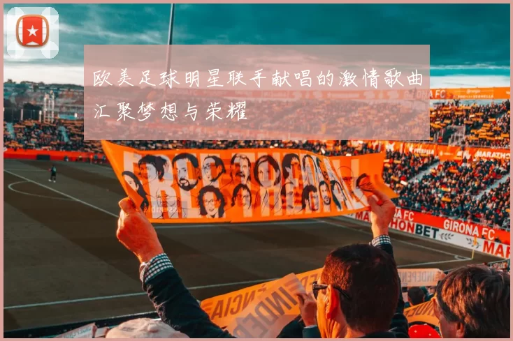 欧美足球明星联手献唱的激情歌曲汇聚梦想与荣耀