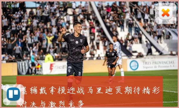 基辅戴拿模迎战马里迪莫期待精彩对决与激烈竞争