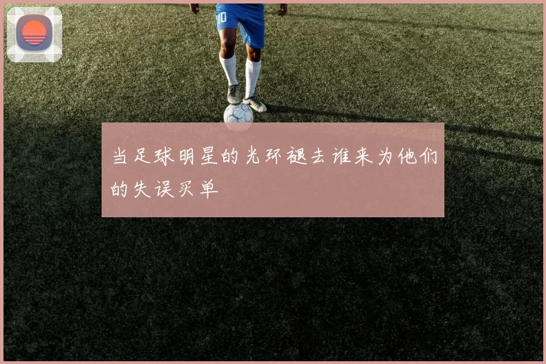 当足球明星的光环褪去谁来为他们的失误买单