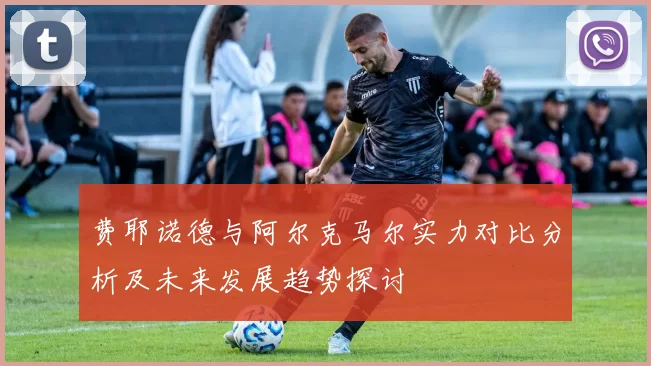 费耶诺德与阿尔克马尔实力对比分析及未来发展趋势探讨