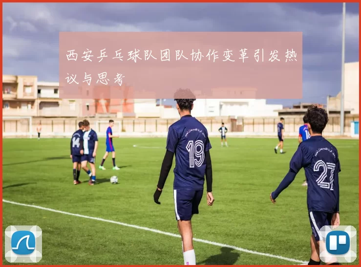 西安乒乓球队团队协作变革引发热议与思考