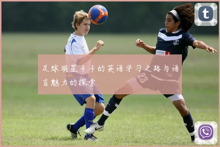足球明星卡卡的英语学习之路与语言魅力的探索