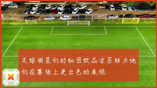 足球明星们的秘密饮品凉茶助力他们在赛场上更出色的表现